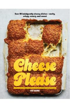 Cheese Please: Over 90 Indulgently Cheesy Dishes--Melty, Crispy, Savory, and Sweet - Sue Quinn
