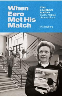 When Eero Met His Match: Aline Louchheim Saarinen and the Making of an Architect - Eva Hagberg