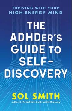 The Adhder's Guide to Self-Discovery: Thriving with Your High-Energy Mind - Sol Smith