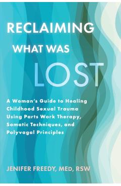 Reclaiming What Was Lost: A Woman's Guide to Healing Childhood Sexual Trauma Using Parts Work Therapy, Somatic Techniques, and Polyvagal Principles - Jenifer Freedy