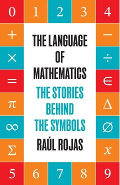 The Language of Mathematics: The Stories Behind the Symbols - Raúl Rojas