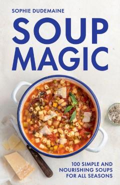 Soup Magic: 100 Simple and Nourishing Soups for All Seasons - Sophie Dudemaine