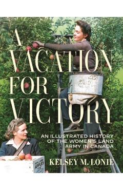 A Vacation for Victory: An Illustrated History of the Women's Land Army in Canada - Kelsey M. Lonie