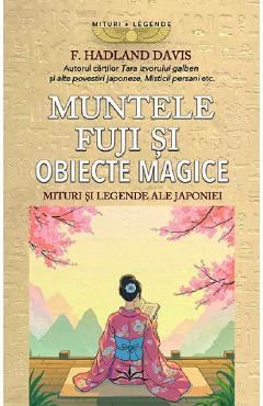 Muntele Fuji si obiecte magice. Mituri si legende ale Japoniei - F. Hadland Davis