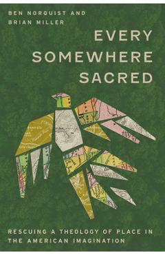 Every Somewhere Sacred: Rescuing a Theology of Place in the American Imagination - Benjamin Norquist