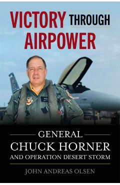 Victory Through Airpower: General Chuck Horner and Operation Desert Storm - John Andreas Olsen