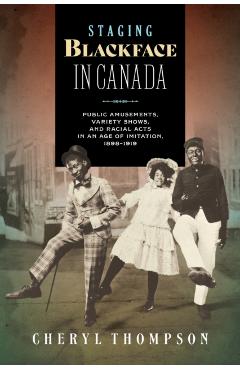 Staging Blackface in Canada: Public Amusements, Variety Shows, and Racial Acts in an Age of Imitation, 1898-1919 - Cheryl Thompson