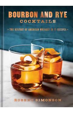 Bourbon and Rye Cocktails: The History of American Whiskey in 73 Recipes [A Cocktail Recipe Book] - Robert Simonson