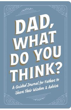 Dad, What Do You Think?: A Guided Journal for Fathers to Share Their Wisdom & Advice -