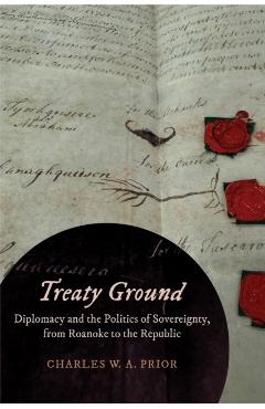 Treaty Ground: Diplomacy and the Politics of Sovereignty, from Roanoke to the Republic - Charles W. A. Prior