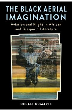 The Black Aerial Imagination: Aviation and Flight in African and Diasporic Literature - Delali Kumavie