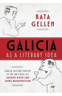 Galicia as a Literary Idea: Jewish Eastern Europe in the Writings of Joseph Roth and Soma Morgenstern - Kata Gellen