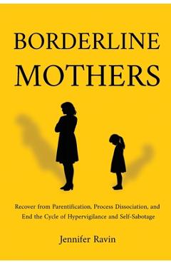 Borderline Mothers: Recover from Parentification, Process Dissociation, and End the Cycle of Hypervigilance and Self-Sabotage - Jennifer Ravin