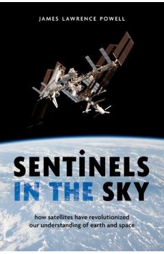 Sentinels in the Sky: How Satellites Have Revolutionized Our Understanding of Earth and Space - James Lawrence Powell