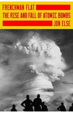 Frenchman Flat: The Rise and Fall of Atomic Bombs - Jon Else
