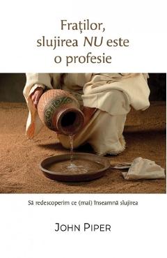 Fratilor, slujirea nu este o profesie. Sa redescoperim ce (mai) inseamna slujirea - John Piper