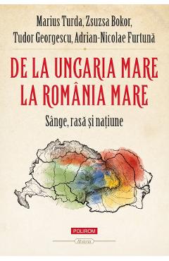 De la Ungaria Mare la Romania Mare - Marius Turda, Zsuzsa Bokor, Tudor Georgescu, Adrian-Nicolae Furtuna