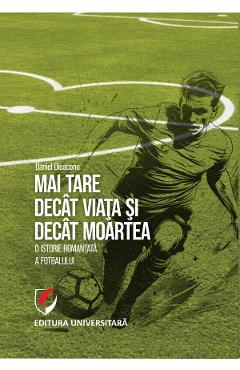Mai tare decat viata si decat moartea. O istorie romantata a fotbalului