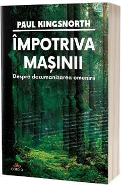 Impotriva masinii. Despre dezumanizarea omenirii - Paul Kingsnorth