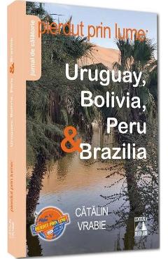 Pierdut prin lume. Uruguay, Bolivia, Peru si Brazilia - Catalin Vrabie