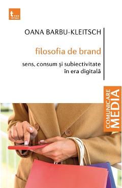 Filosofia de brand. Sens, consum si subiectivitate in era digitala - Oana Barbu-Kleitsch