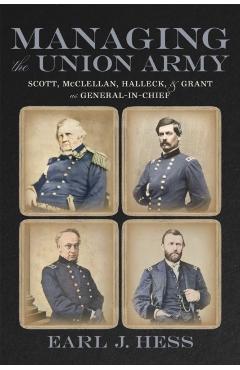 Managing the Union Army: Scott, McClellan, Halleck, and Grant as General-In-Chief - Earl J. Hess