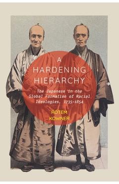 A Hardening Hierarchy: The Japanese in the Global Formation of Racial Ideologies, 1735-1854 - Rotem Kowner