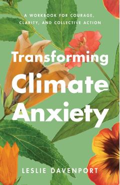 Transforming Climate Anxiety: A Workbook for Courage, Clarity, and Collective Action - Leslie Davenport