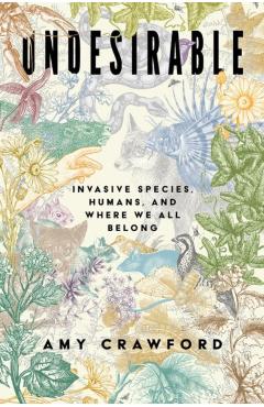 Undesirable: Invasive Species, Humans, and Where We All Belong - Amy Crawford