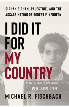 I Did It for My Country: Sirhan Sirhan, Palestine, and the Assassination of Robert F. Kennedy - Michael Fischbach