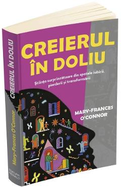 Creierul in doliu. Stiinta surprinzatoare din spatele iubirii, pierderii si transformarii - Mary-Frances O'Connor
