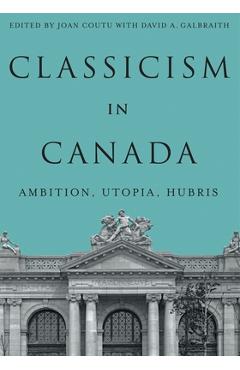 Classicism in Canada: Ambition, Utopia, Hubris - Joan Coutu