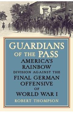 Guardians of the Pass: America's Rainbow Division Against the Final German Offensive of World War I - Robert Thompson