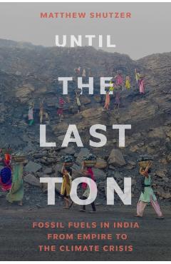 Until the Last Ton: Fossil Fuels in India from Empire to the Climate Crisis - Matthew Shutzer