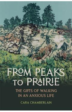 From Peaks to Prairie: The Gifts of Walking in an Anxious Life - Cara Chamberlain