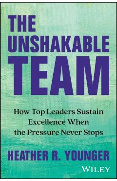 The Unshakable Team: How Top Leaders Sustain Excellence When the Pressure Never Stops - Heather R. Younger