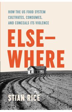 Elsewhere: How the Us Food System Cultivates, Consumes, and Conceals Its Violence - Stian Rice