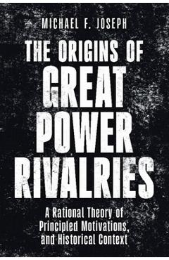 The Origins of Great Power Rivalries: A Rational Theory of Principled Motivations, and Historical Context - Michael F. Joseph