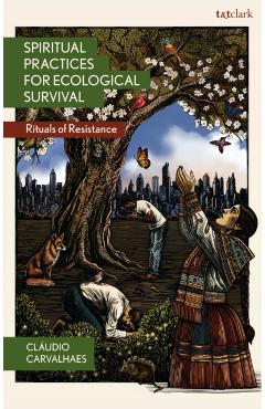 Spiritual Practices for Ecological Survival: Rituals of Resistance - Cláudio Carvalhaes