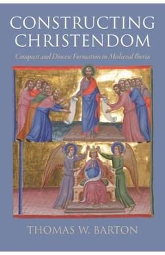 Constructing Christendom: Conquest and Diocese Formation in Medieval Iberia - Thomas W. Barton - Imagine 1