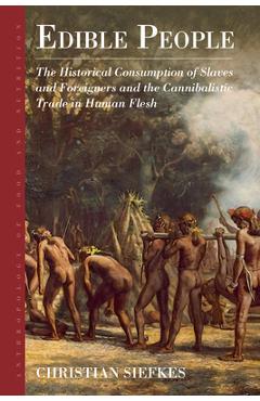 Edible People: The Historical Consumption of Slaves and Foreigners and the Cannibalistic Trade in Human Flesh - Christian Siefkes