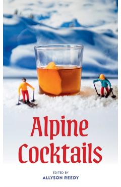 Alpine Cocktails: 75+ Recipes for Drinks and Small Bites for the Apres-Ski Life - Allyson Reedy