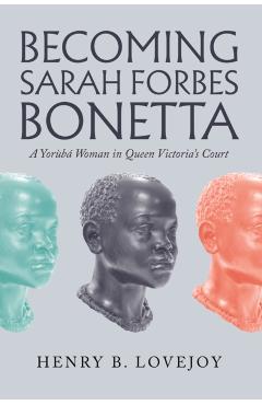 Becoming Sarah Forbes Bonetta: A Yorubá Woman in Queen Victoria's Court - Henry B. Lovejoy