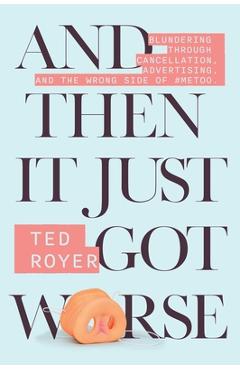 And Then It Just Got Worse: Blundering Through Cancellation, Advertising, and the Wrong Side of #Metoo - Ted Royer