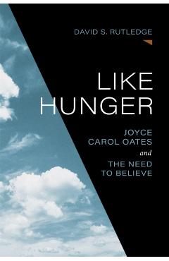 Like Hunger: Joyce Carol Oates and the Need to Believe - David S. Rutledge
