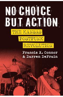No Choice But Action: The Kansas Postpunk Revolution - Francis Connor