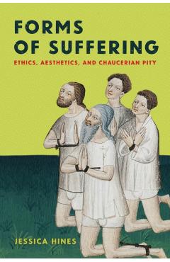 Forms of Suffering: Ethics, Aesthetics, and Chaucerian Pity - Jessica Hines