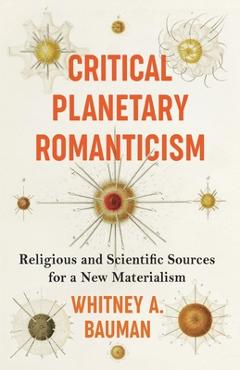 Critical Planetary Romanticism: Religious and Scientific Sources for a New Materialism - Whitney A. Bauman - Imagine 1
