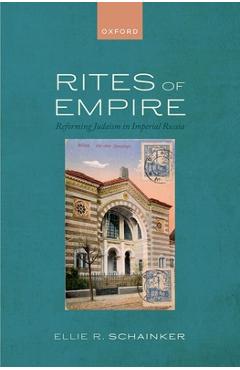 Rites of Empire: Reforming Judaism in Imperial Russia - Ellie R. Schainker