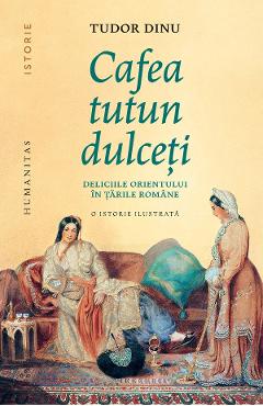 Cafea, tutun, dulceti. Deliciile Orientului in tarile romane - Tudor Dinu